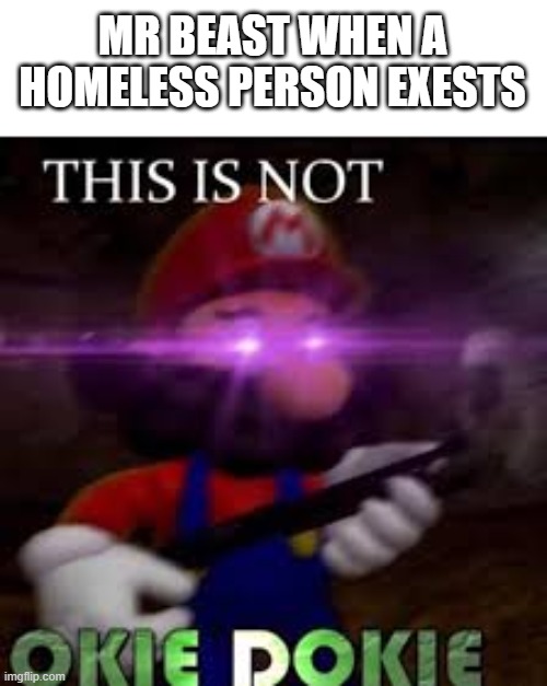 sry I wasn't posting for a while | MR BEAST WHEN A HOMELESS PERSON EXESTS | image tagged in this is not okie dokie | made w/ Imgflip meme maker