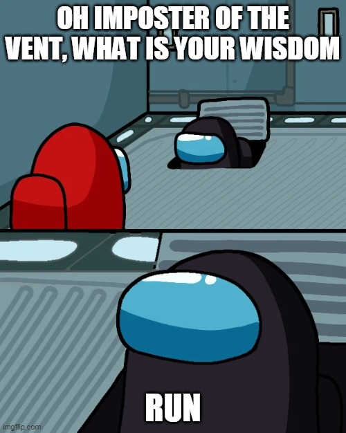impostor of the vent | OH IMPOSTER OF THE VENT, WHAT IS YOUR WISDOM; RUN | image tagged in impostor of the vent | made w/ Imgflip meme maker