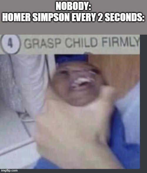 it happens all the time | NOBODY:
HOMER SIMPSON EVERY 2 SECONDS: | image tagged in grasp child firmly | made w/ Imgflip meme maker