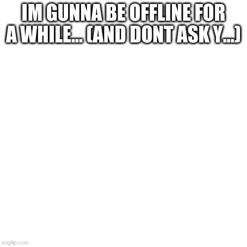 Welp, I'll Be Offline For A While (.........) | IM GUNNA BE OFFLINE FOR A WHILE... (AND DONT ASK Y...) | image tagged in memes,blank transparent square,idk,sus,cyan_official | made w/ Imgflip meme maker