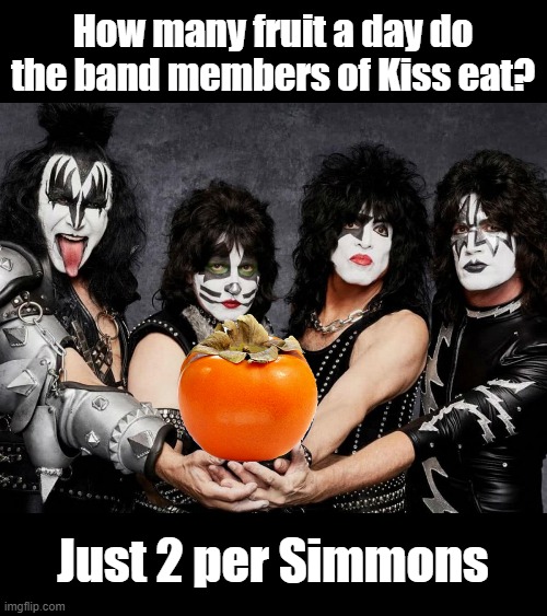 Kiss band pun joke | How many fruit a day do the band members of Kiss eat? Just 2 per Simmons | image tagged in bad pun,fruit,kiss,rock music,puns | made w/ Imgflip meme maker