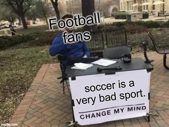 Change My Mind | Football fans; soccer is a very bad sport. | image tagged in memes,change my mind | made w/ Imgflip meme maker