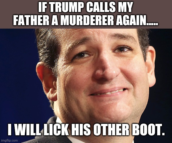 Licky Cruz | IF TRUMP CALLS MY FATHER A MURDERER AGAIN..... I WILL LICK HIS OTHER BOOT. | image tagged in ted cruz,donald trump,conservatives,republicans,maga,trump supporters | made w/ Imgflip meme maker