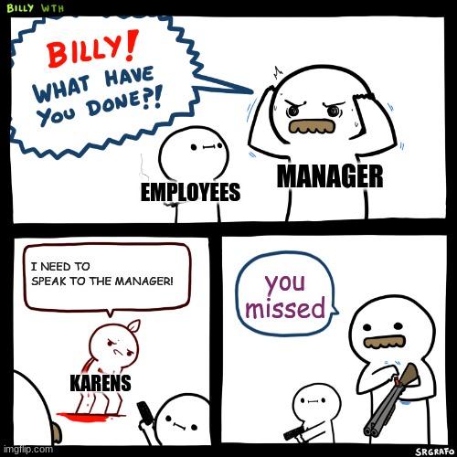 Billy, What Have You Done | MANAGER; EMPLOYEES; I NEED TO SPEAK TO THE MANAGER! you missed; KARENS | image tagged in billy what have you done | made w/ Imgflip meme maker