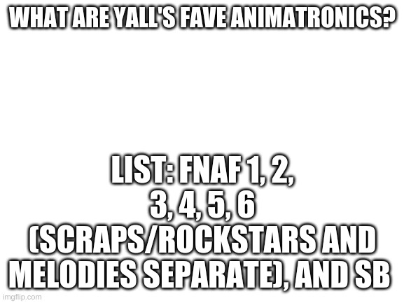 Blank White Template | WHAT ARE YALL'S FAVE ANIMATRONICS? LIST: FNAF 1, 2, 3, 4, 5, 6 (SCRAPS/ROCKSTARS AND MELODIES SEPARATE), AND SB | image tagged in blank white template | made w/ Imgflip meme maker