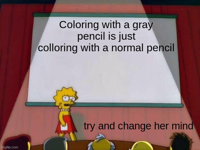 tehe tho | Coloring with a gray pencil is just colloring with a normal pencil; try and change her mind | image tagged in lisa simpson's presentation | made w/ Imgflip meme maker