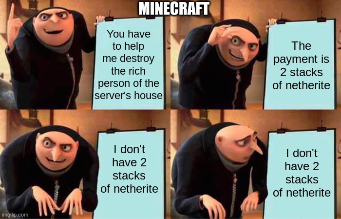 Gru's Plan Meme | MINECRAFT; You have to help me destroy the rich person of the server's house; The payment is 2 stacks of netherite; I don't have 2 stacks of netherite; I don't have 2 stacks of netherite | image tagged in memes,gru's plan | made w/ Imgflip meme maker