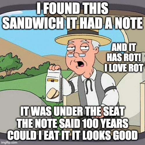 Pepperidge Farm Remembers Meme |  I FOUND THIS SANDWICH IT HAD A NOTE; AND IT HAS ROT! I LOVE ROT; IT WAS UNDER THE SEAT THE NOTE SAID 100 YEARS COULD I EAT IT IT LOOKS GOOD | image tagged in memes,pepperidge farm remembers | made w/ Imgflip meme maker