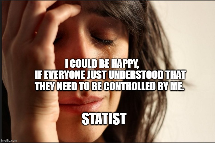 Crying women | I COULD BE HAPPY,          IF EVERYONE JUST UNDERSTOOD THAT THEY NEED TO BE CONTROLLED BY ME. STATIST | image tagged in crying women | made w/ Imgflip meme maker