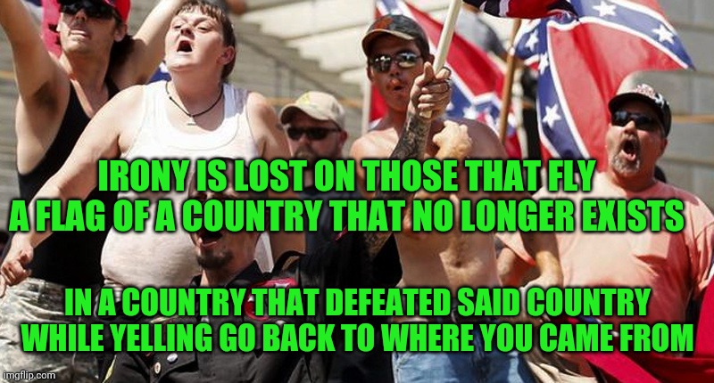 Confederate Flag Supporters | IRONY IS LOST ON THOSE THAT FLY A FLAG OF A COUNTRY THAT NO LONGER EXISTS; IN A COUNTRY THAT DEFEATED SAID COUNTRY WHILE YELLING GO BACK TO WHERE YOU CAME FROM | image tagged in confederate flag supporters | made w/ Imgflip meme maker