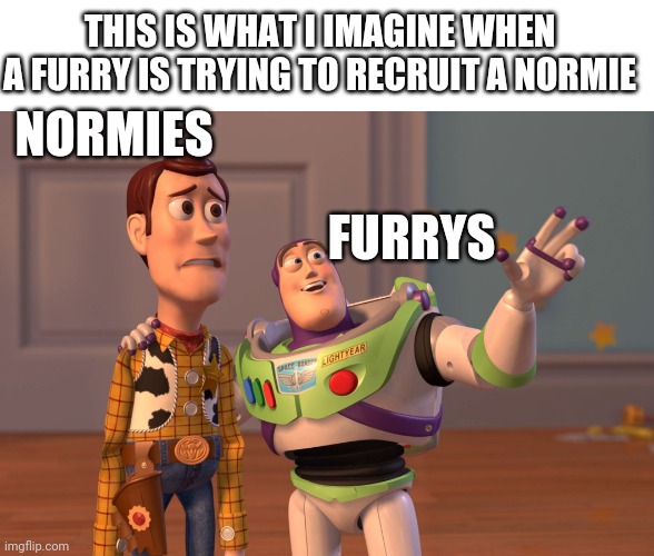 Furry recruiter | THIS IS WHAT I IMAGINE WHEN A FURRY IS TRYING TO RECRUIT A NORMIE; NORMIES; FURRYS | image tagged in memes,x x everywhere,furry | made w/ Imgflip meme maker