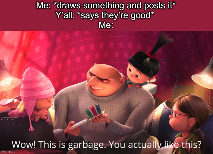 Wow! This is garbage. You actually like this? | Me: *draws something and posts it*
Y’all: *says they’re good* 
Me: | image tagged in wow this is garbage you actually like this | made w/ Imgflip meme maker