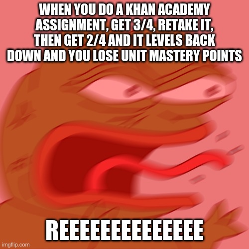 the rage | WHEN YOU DO A KHAN ACADEMY ASSIGNMENT, GET 3/4, RETAKE IT, THEN GET 2/4 AND IT LEVELS BACK DOWN AND YOU LOSE UNIT MASTERY POINTS; REEEEEEEEEEEEEE | image tagged in rage pepe | made w/ Imgflip meme maker