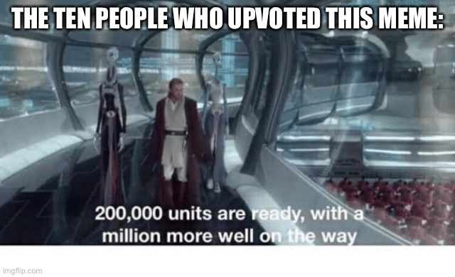20000 units ready and a million more on the way | THE TEN PEOPLE WHO UPVOTED THIS MEME: | image tagged in 20000 units ready and a million more on the way | made w/ Imgflip meme maker