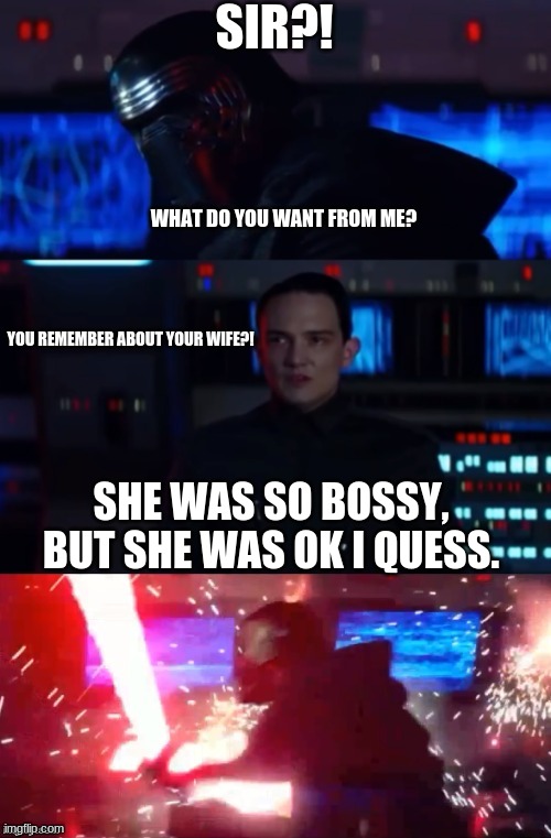 When kylo ren trys to forget stuff... | SIR?! WHAT DO YOU WANT FROM ME? YOU REMEMBER ABOUT YOUR WIFE?! SHE WAS SO BOSSY, BUT SHE WAS OK I QUESS. | image tagged in kylo rage | made w/ Imgflip meme maker