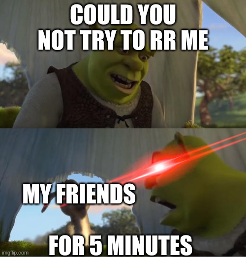 Shrek For Five Minutes | COULD YOU NOT TRY TO RR ME; MY FRIENDS; FOR 5 MINUTES | image tagged in shrek for five minutes | made w/ Imgflip meme maker
