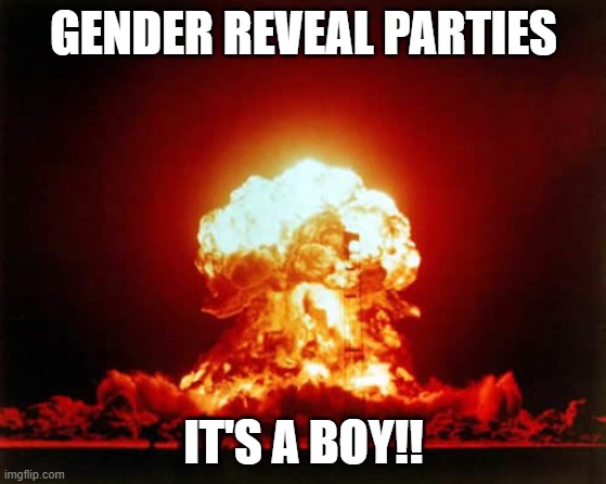 Gender Reveal parties in America | GENDER REVEAL PARTIES; IT'S A BOY!! | image tagged in memes,nuclear explosion | made w/ Imgflip meme maker