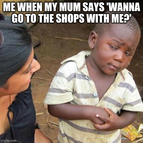 Third World Skeptical Kid Meme | ME WHEN MY MUM SAYS 'WANNA GO TO THE SHOPS WITH ME?' | image tagged in memes,third world skeptical kid | made w/ Imgflip meme maker