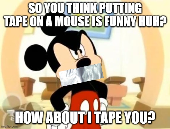 My co-worker likes to put tape on the bottom of my mouse. | SO YOU THINK PUTTING TAPE ON A MOUSE IS FUNNY HUH? HOW ABOUT I TAPE YOU? | image tagged in mickey mouse angry,memes,duct tape | made w/ Imgflip meme maker