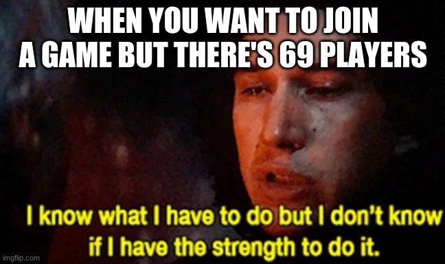 I know what I have to do but I don’t know if I have the strength | WHEN YOU WANT TO JOIN A GAME BUT THERE'S 69 PLAYERS | image tagged in i know what i have to do but i don t know if i have the strength | made w/ Imgflip meme maker
