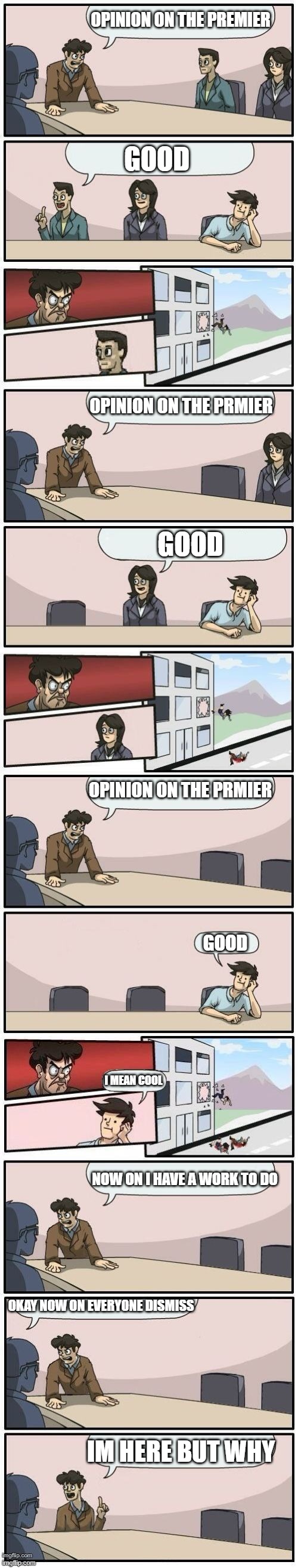 OPINION ON THE PRMIER? FULL EJECTION | OPINION ON THE PREMIER; GOOD; OPINION ON THE PRMIER; GOOD; OPINION ON THE PRMIER; GOOD; I MEAN COOL; NOW ON I HAVE A WORK TO DO; OKAY NOW ON EVERYONE DISMISS; IM HERE BUT WHY | image tagged in boardroom meeting suggestions extended,soviet union | made w/ Imgflip meme maker