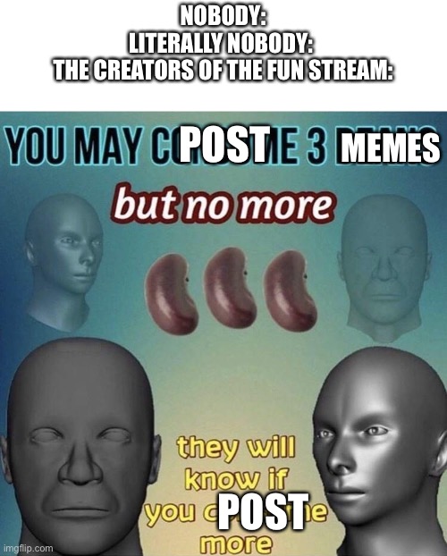 You may consume 3 beans | NOBODY:
LITERALLY NOBODY: 
THE CREATORS OF THE FUN STREAM:; MEMES; POST; POST | image tagged in you may consume 3 beans | made w/ Imgflip meme maker