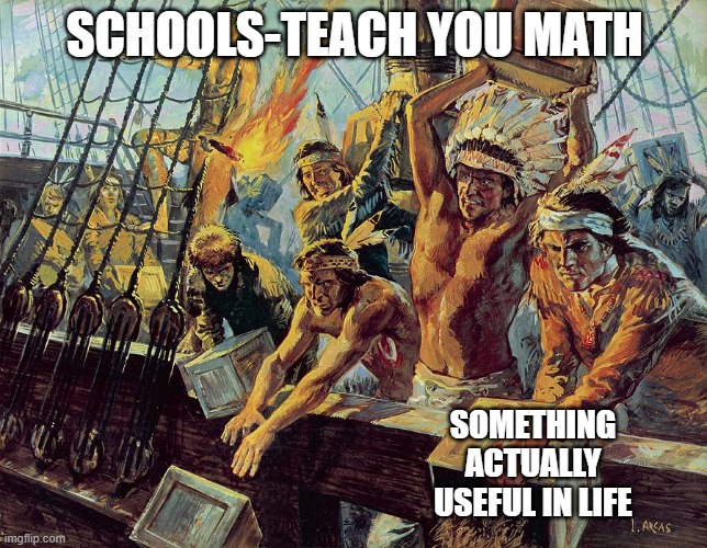 boston tea party | SCHOOLS-TEACH YOU MATH; SOMETHING ACTUALLY USEFUL IN LIFE | image tagged in boston tea party | made w/ Imgflip meme maker