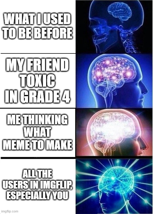 Expanding Brain Meme | WHAT I USED TO BE BEFORE MY FRIEND TOXIC IN GRADE 4 ME THINKING WHAT MEME TO MAKE ALL THE USERS IN IMGFLIP, ESPECIALLY YOU | image tagged in memes,expanding brain | made w/ Imgflip meme maker