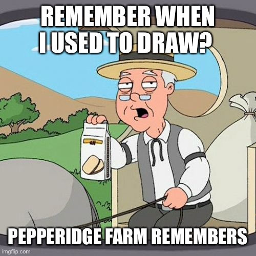 I haven’t drawn in weeks... | REMEMBER WHEN I USED TO DRAW? PEPPERIDGE FARM REMEMBERS | image tagged in memes,pepperidge farm remembers | made w/ Imgflip meme maker
