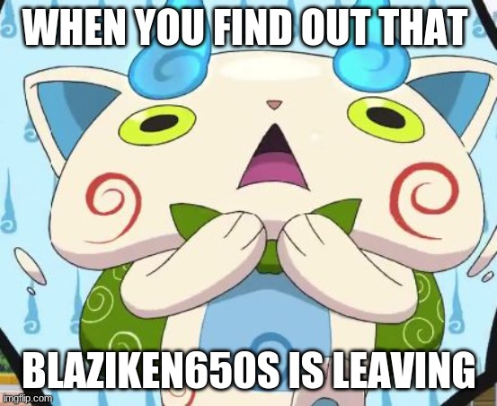 Oh my swirls! | WHEN YOU FIND OUT THAT; BLAZIKEN650S IS LEAVING | image tagged in oh my swirls | made w/ Imgflip meme maker