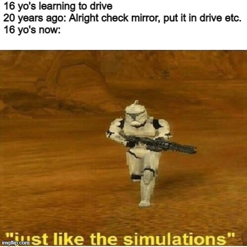 GTA has taught me well | 16 yo's learning to drive 20 years ago: Alright check mirror, put it in drive etc.
16 yo's now: | image tagged in just like the simulations | made w/ Imgflip meme maker