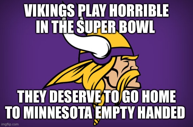 Minnesota Vikings | VIKINGS PLAY HORRIBLE IN THE SUPER BOWL; THEY DESERVE TO GO HOME TO MINNESOTA EMPTY HANDED | image tagged in minnesota vikings | made w/ Imgflip meme maker