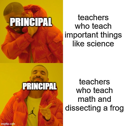 Drake Hotline Bling Meme | teachers who teach important things like science; PRINCIPAL; teachers who teach math and dissecting a frog; PRINCIPAL | image tagged in memes,drake hotline bling | made w/ Imgflip meme maker