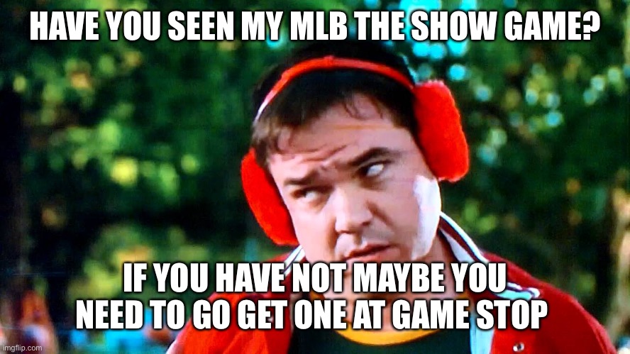  HAVE YOU SEEN MY MLB THE SHOW GAME? IF YOU HAVE NOT MAYBE YOU NEED TO GO GET ONE AT GAME STOP | image tagged in have you seen my baseball there's something about mary | made w/ Imgflip meme maker