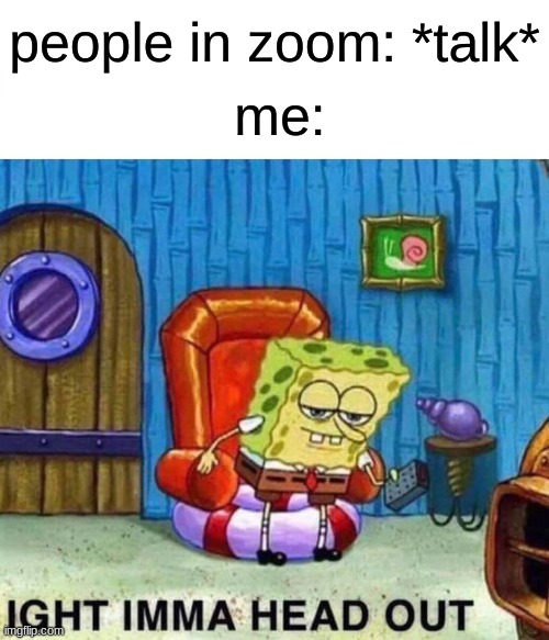 Spongebob Ight Imma Head Out Meme | people in zoom: *talk*; me: | image tagged in memes,spongebob ight imma head out | made w/ Imgflip meme maker