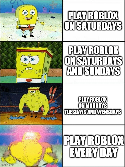 Sponge Finna Commit Muder | PLAY ROBLOX ON SATURDAYS; PLAY ROBLOX ON SATURDAYS AND SUNDAYS; PLAY ROBLOX ON MONDAYS TUESDAYS AND WENSDAYS; PLAY ROBLOX EVERY DAY | image tagged in sponge finna commit muder | made w/ Imgflip meme maker