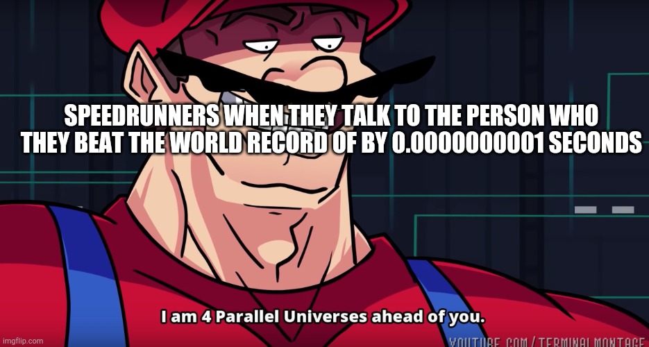 In case you were wondering this means the speedrunner is talking to the person they beat | SPEEDRUNNERS WHEN THEY TALK TO THE PERSON WHO THEY BEAT THE WORLD RECORD OF BY 0.0000000001 SECONDS | image tagged in mario i am four parallel universes ahead of you | made w/ Imgflip meme maker