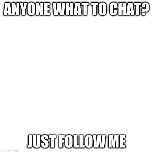 Blank Transparent Square | ANYONE WHAT TO CHAT? JUST FOLLOW ME | image tagged in memes,blank transparent square | made w/ Imgflip meme maker