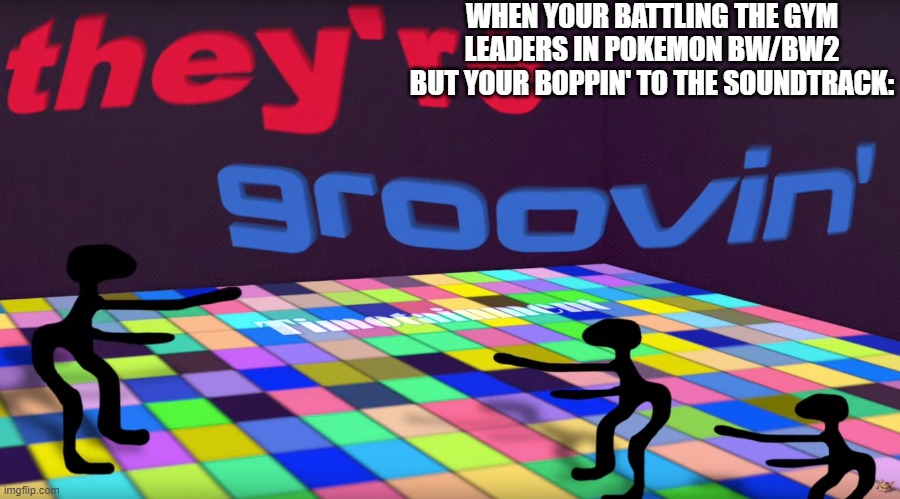 they groovin | WHEN YOUR BATTLING THE GYM LEADERS IN POKEMON BW/BW2 BUT YOUR BOPPIN' TO THE SOUNDTRACK: | image tagged in they groovin | made w/ Imgflip meme maker