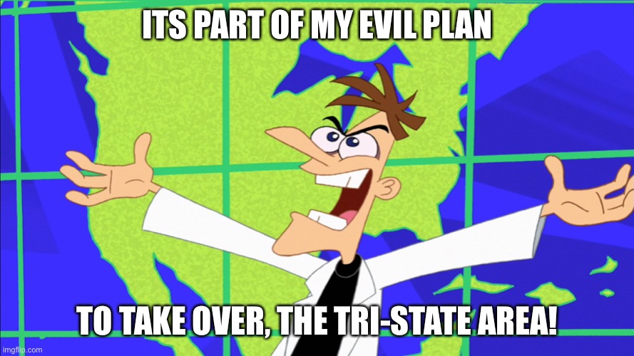 Heinz Doofenshmirtz Behold Inator | ITS PART OF MY EVIL PLAN TO TAKE OVER, THE TRI-STATE AREA! | image tagged in heinz doofenshmirtz behold inator | made w/ Imgflip meme maker