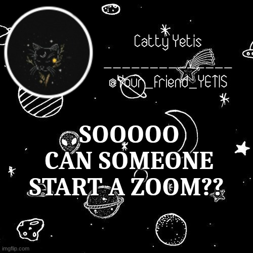 heh | SOOOOO CAN SOMEONE START A ZOOM?? | image tagged in catty yetis | made w/ Imgflip meme maker