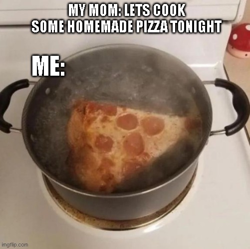  MY MOM: LETS COOK SOME HOMEMADE PIZZA TONIGHT; ME: | image tagged in pizza,cook | made w/ Imgflip meme maker