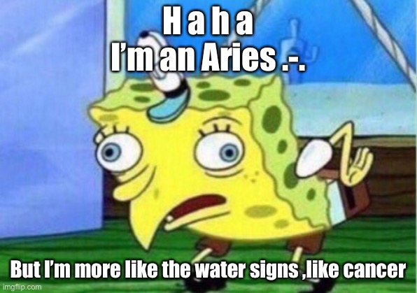 I'm an aries (mod note: FUCK OFF, STOP CHANGING TITLES!) | H a h a
I’m an Aries .-. But I’m more like the water signs ,like cancer | image tagged in memes,mocking spongebob | made w/ Imgflip meme maker