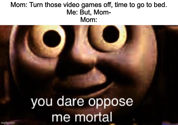 Everyone can relate | Mom: Turn those video games off, time to go to bed.
Me: But, Mom-
Mom: | image tagged in you dare oppose me mortal | made w/ Imgflip meme maker