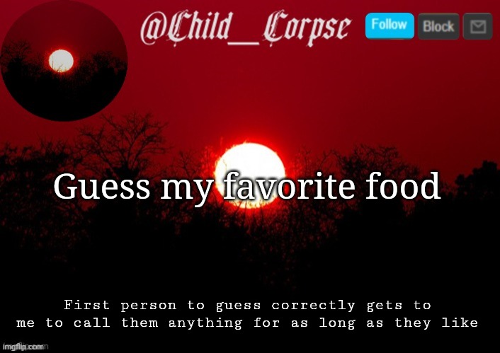 Child_Corpse announcement template | Guess my favorite food; First person to guess correctly gets to me to call them anything for as long as they like | image tagged in child_corpse announcement template | made w/ Imgflip meme maker