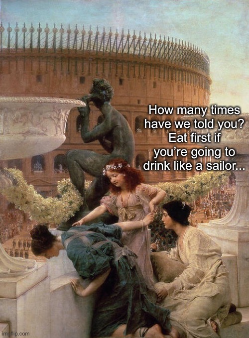 If Your Going to Party, Do It Correctly | How many times have we told you?
Eat first if you’re going to drink like a sailor... | image tagged in funny memes,drinking | made w/ Imgflip meme maker