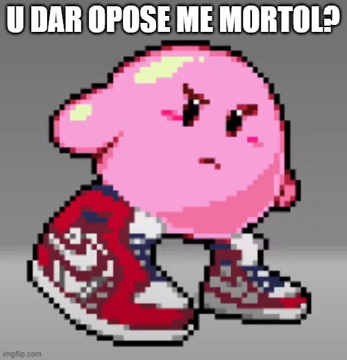 DRIP | U DAR OPOSE ME MORTOL? | image tagged in drip | made w/ Imgflip meme maker