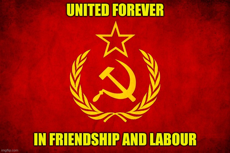 United forever in friendship and labour, Our mighty republics will ever endure. The Great Soviet Union will live through the age | UNITED FOREVER; IN FRIENDSHIP AND LABOUR | image tagged in russia,soviet union,soviet russia,soviet,vodka | made w/ Imgflip meme maker