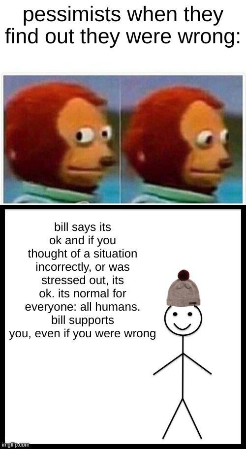 pessimists when they find out they were wrong:; bill says its ok and if you thought of a situation incorrectly, or was stressed out, its ok. its normal for everyone: all humans.
bill supports you, even if you were wrong | image tagged in memes,monkey puppet,be like bill | made w/ Imgflip meme maker