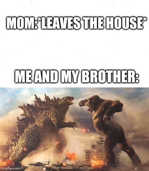 Admit It You Did This At Some Point. | MOM:*LEAVES THE HOUSE*; ME AND MY BROTHER: | image tagged in king kong vs godzilla,fighting,memes | made w/ Imgflip meme maker